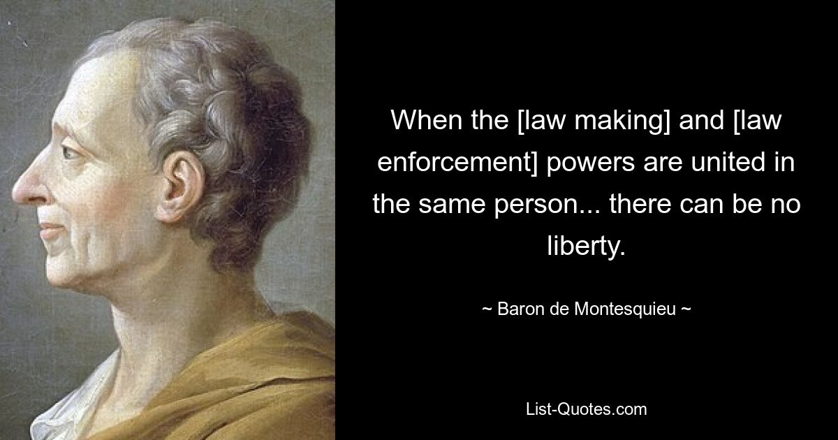 When the [law making] and [law enforcement] powers are united in the same person... there can be no liberty. — © Baron de Montesquieu