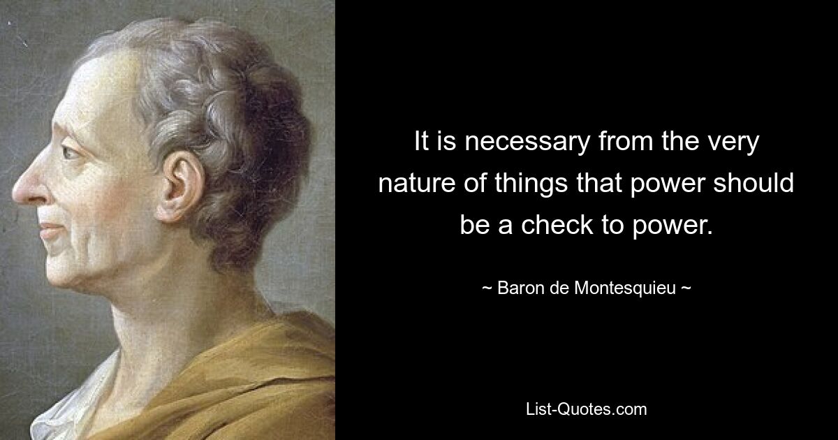 It is necessary from the very nature of things that power should be a check to power. — © Baron de Montesquieu