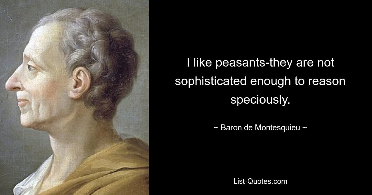 I like peasants-they are not sophisticated enough to reason speciously. — © Baron de Montesquieu