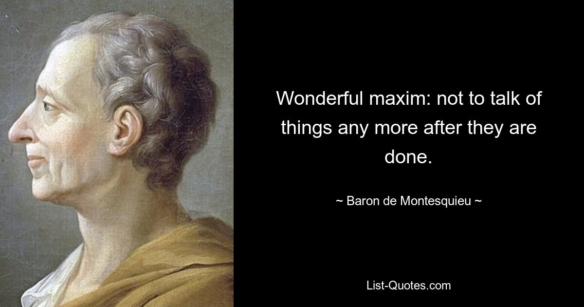 Wonderful maxim: not to talk of things any more after they are done. — © Baron de Montesquieu