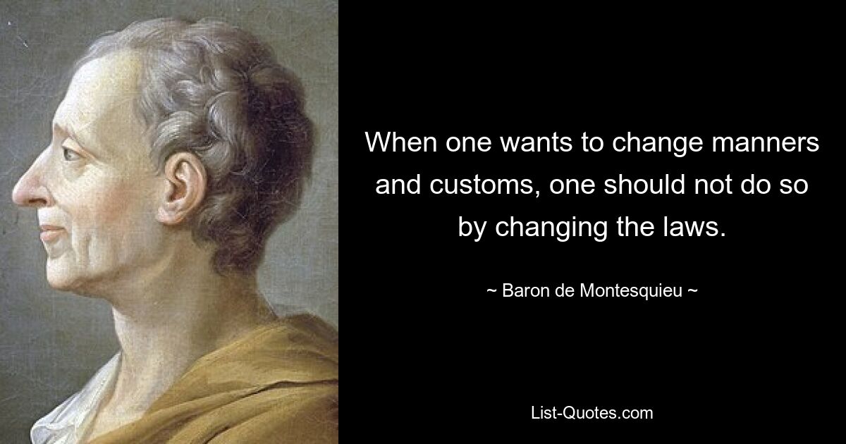 When one wants to change manners and customs, one should not do so by changing the laws. — © Baron de Montesquieu