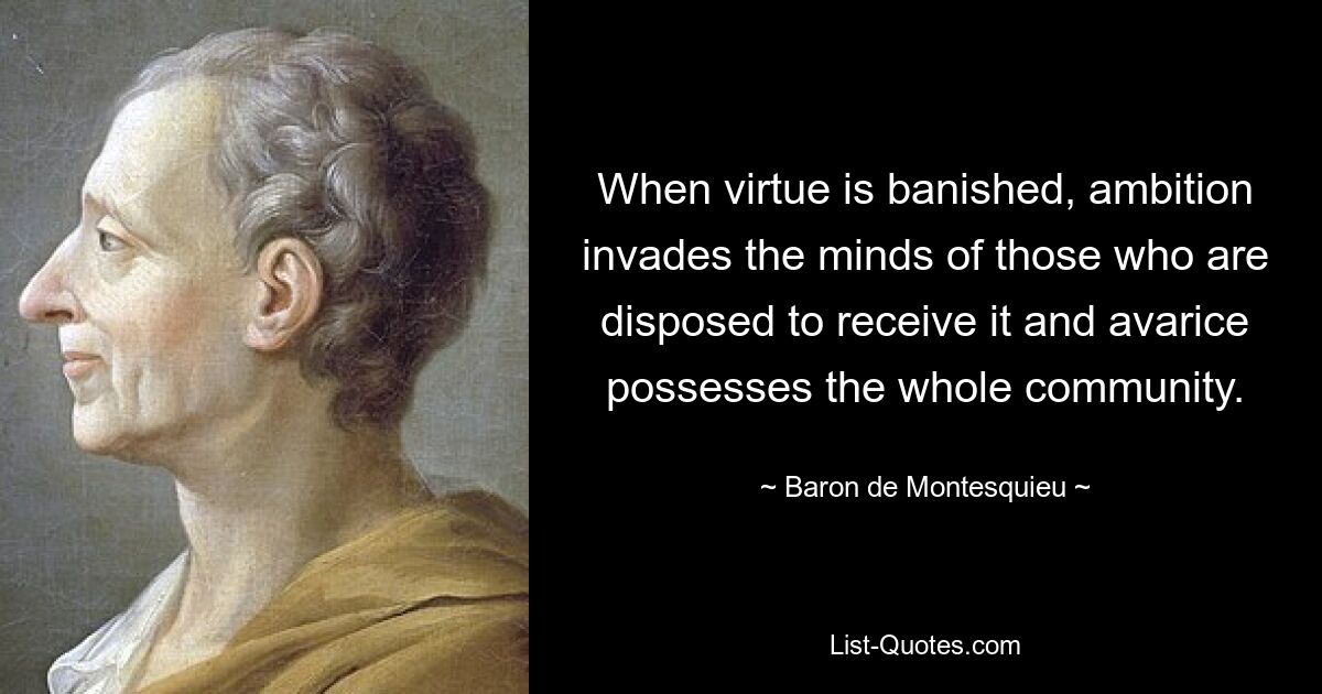 When virtue is banished, ambition invades the minds of those who are disposed to receive it and avarice possesses the whole community. — © Baron de Montesquieu