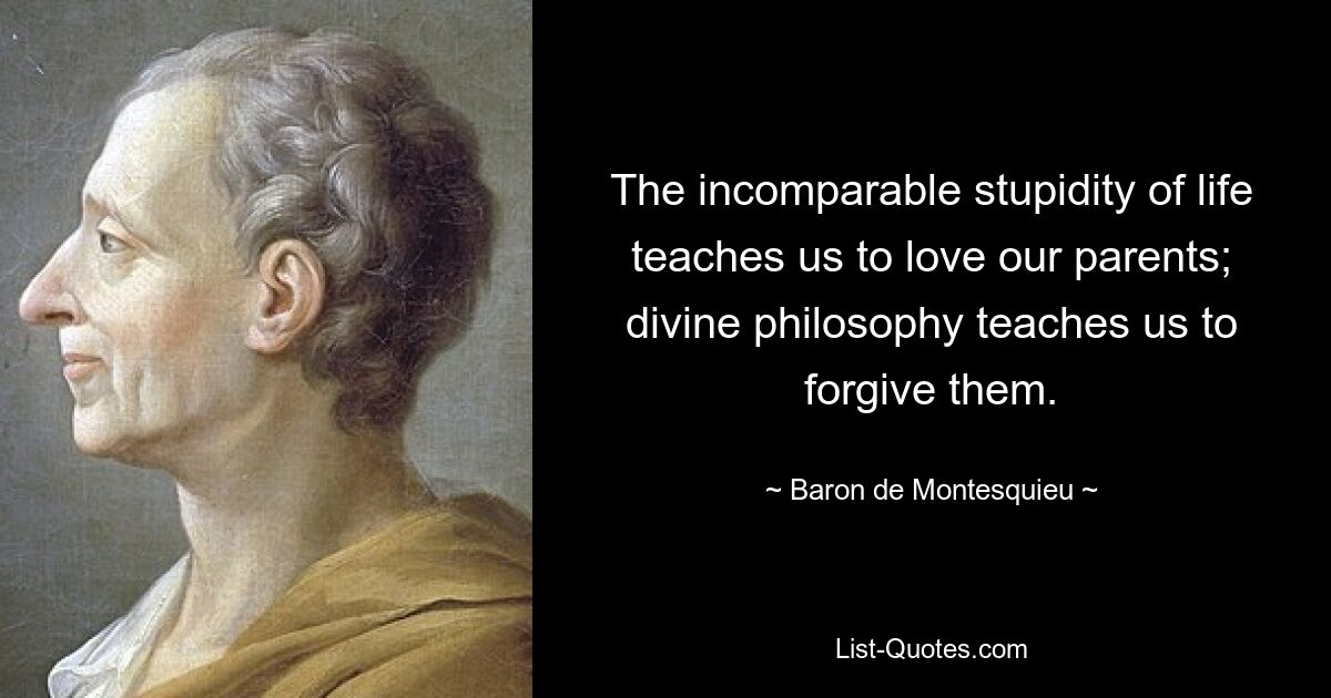 The incomparable stupidity of life teaches us to love our parents; divine philosophy teaches us to forgive them. — © Baron de Montesquieu