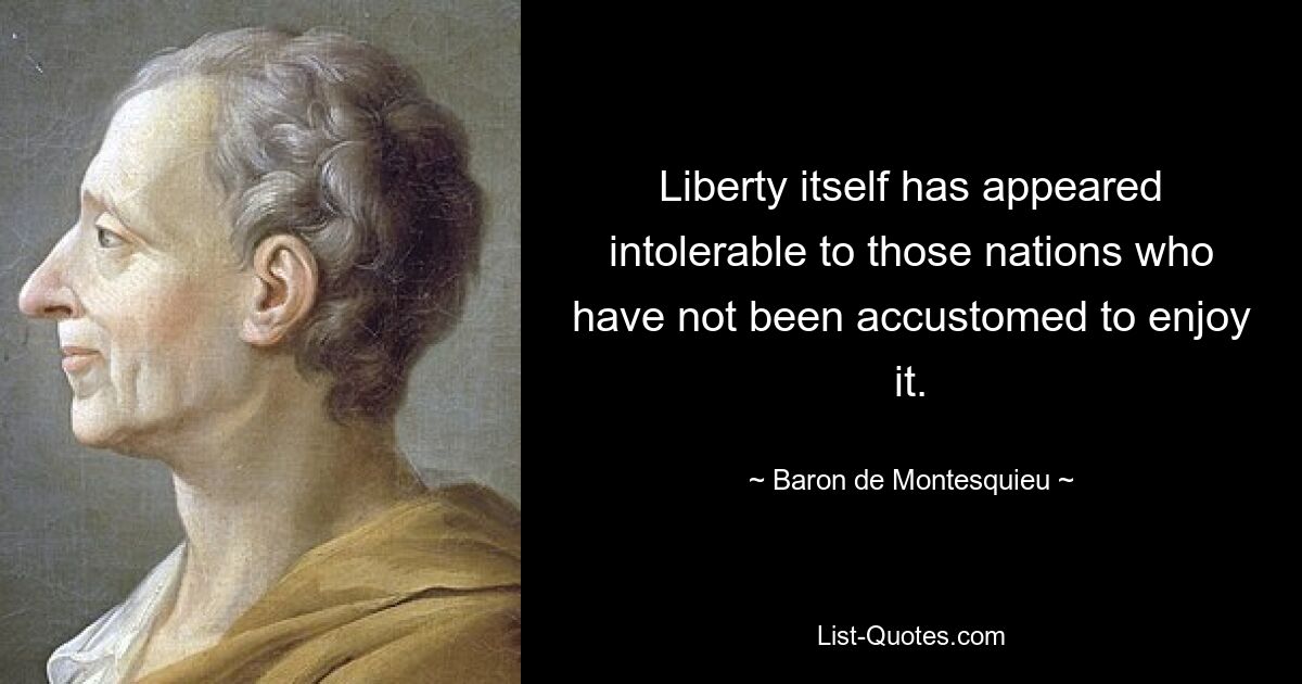 Liberty itself has appeared intolerable to those nations who have not been accustomed to enjoy it. — © Baron de Montesquieu