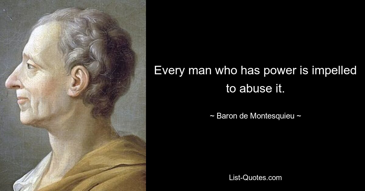 Every man who has power is impelled to abuse it. — © Baron de Montesquieu