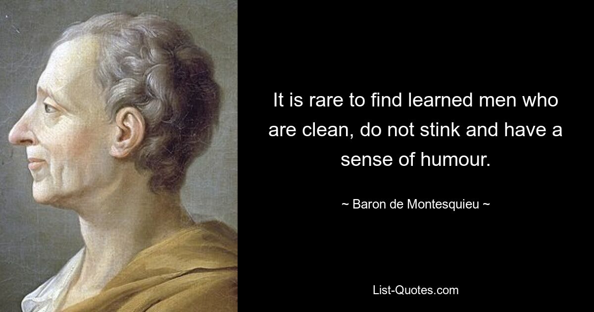 It is rare to find learned men who are clean, do not stink and have a sense of humour. — © Baron de Montesquieu