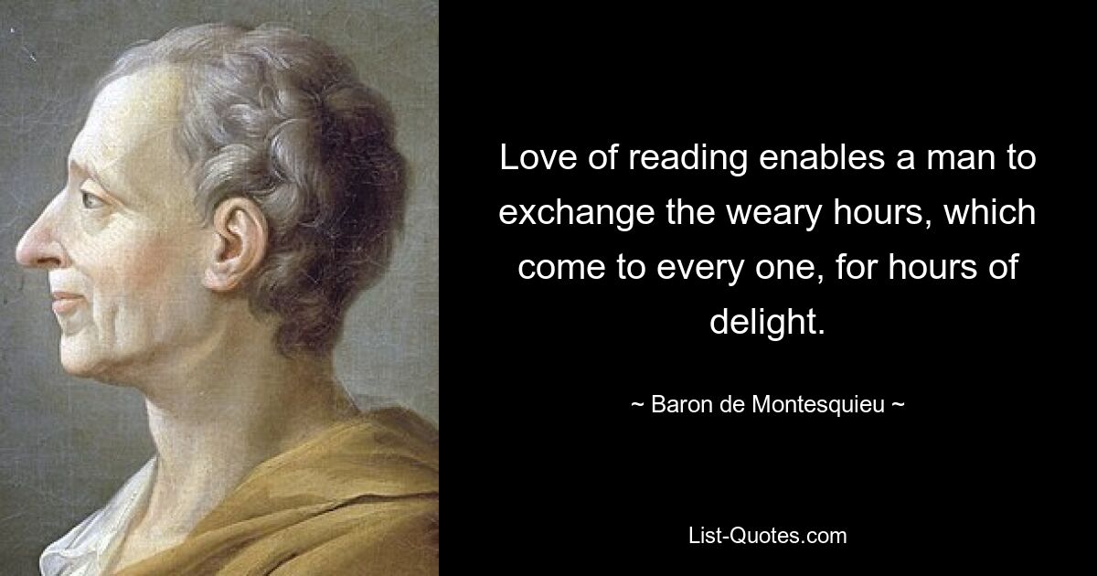 Love of reading enables a man to exchange the weary hours, which come to every one, for hours of delight. — © Baron de Montesquieu