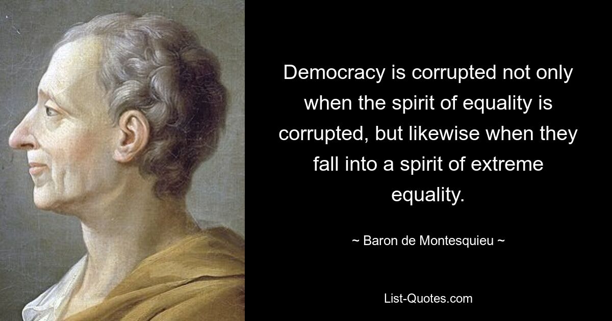 Democracy is corrupted not only when the spirit of equality is corrupted, but likewise when they fall into a spirit of extreme equality. — © Baron de Montesquieu