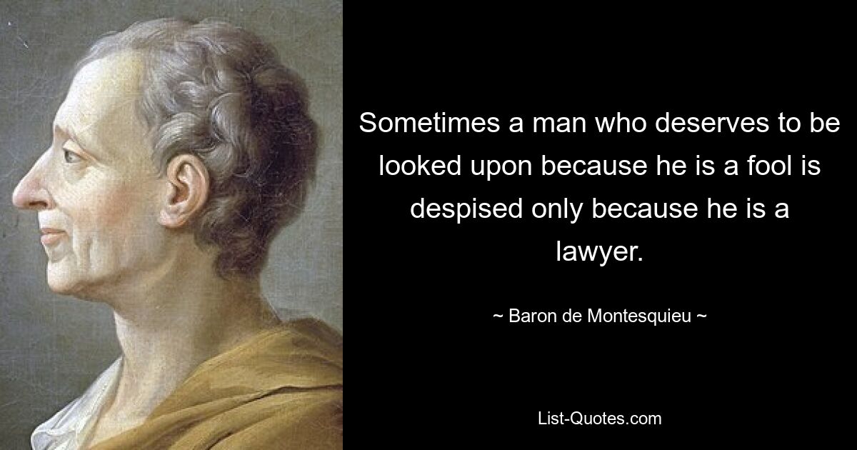 Sometimes a man who deserves to be looked upon because he is a fool is despised only because he is a lawyer. — © Baron de Montesquieu