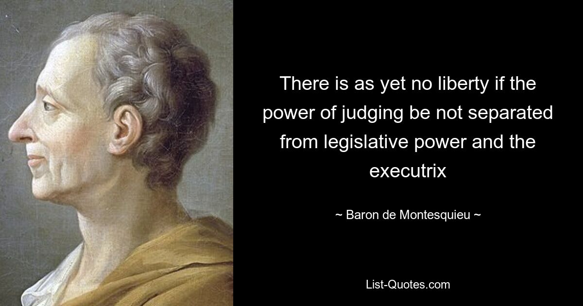 There is as yet no liberty if the power of judging be not separated from legislative power and the executrix — © Baron de Montesquieu