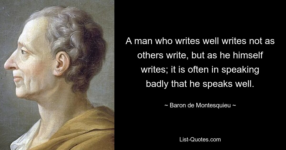 A man who writes well writes not as others write, but as he himself writes; it is often in speaking badly that he speaks well. — © Baron de Montesquieu