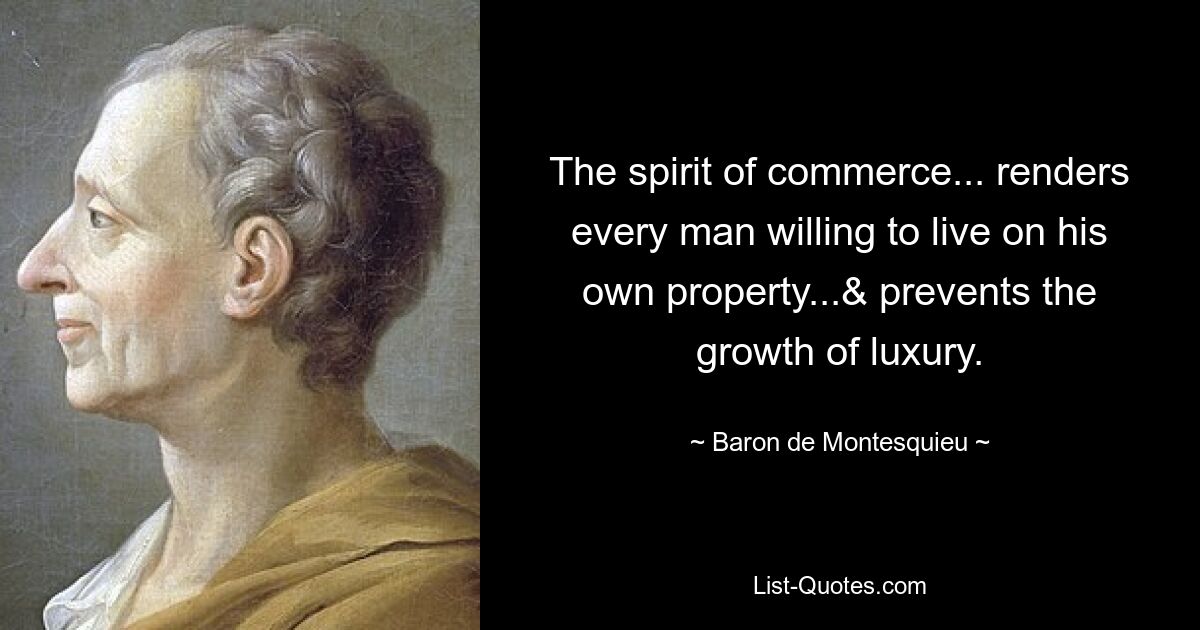 The spirit of commerce... renders every man willing to live on his own property...& prevents the growth of luxury. — © Baron de Montesquieu