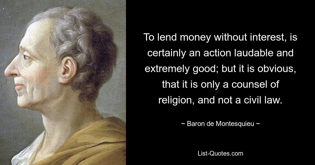 To lend money without interest, is certainly an action laudable and extremely good; but it is obvious, that it is only a counsel of religion, and not a civil law. — © Baron de Montesquieu