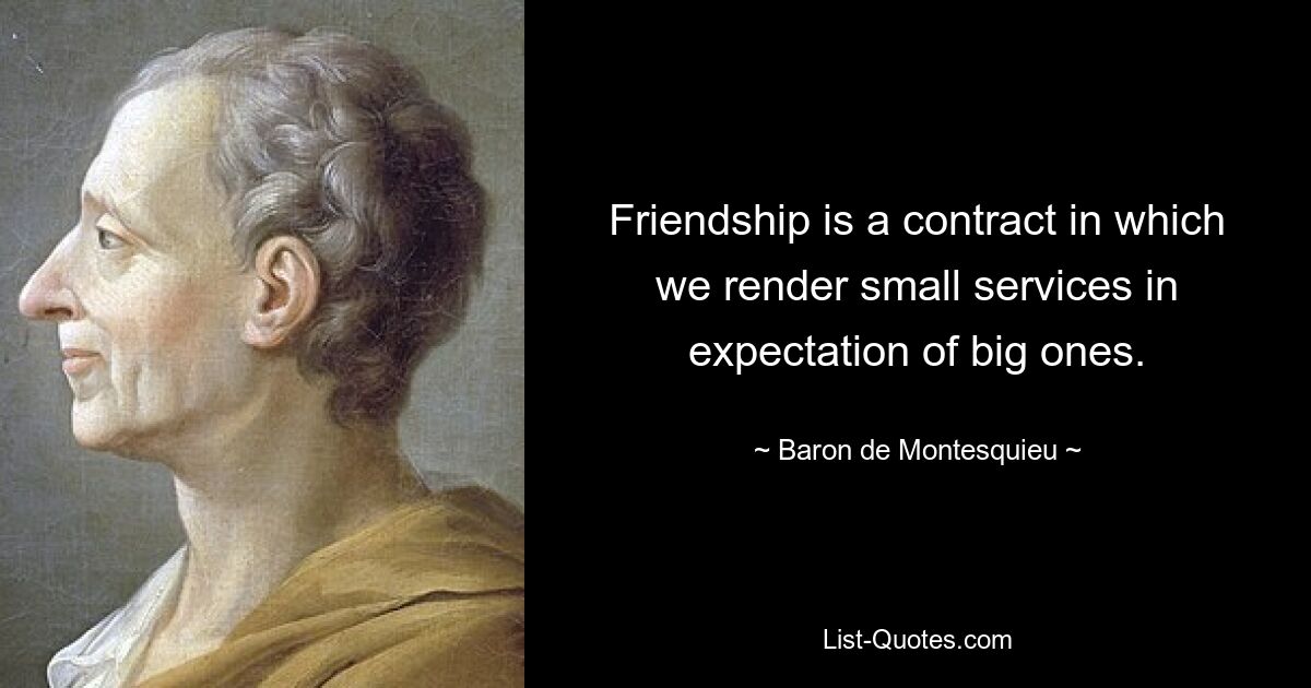 Friendship is a contract in which we render small services in expectation of big ones. — © Baron de Montesquieu