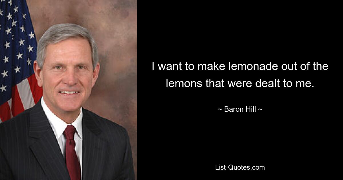 I want to make lemonade out of the lemons that were dealt to me. — © Baron Hill