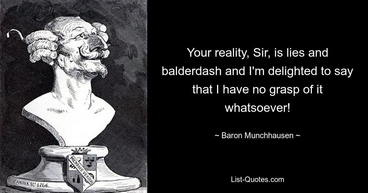 Your reality, Sir, is lies and balderdash and I'm delighted to say that I have no grasp of it whatsoever! — © Baron Munchhausen