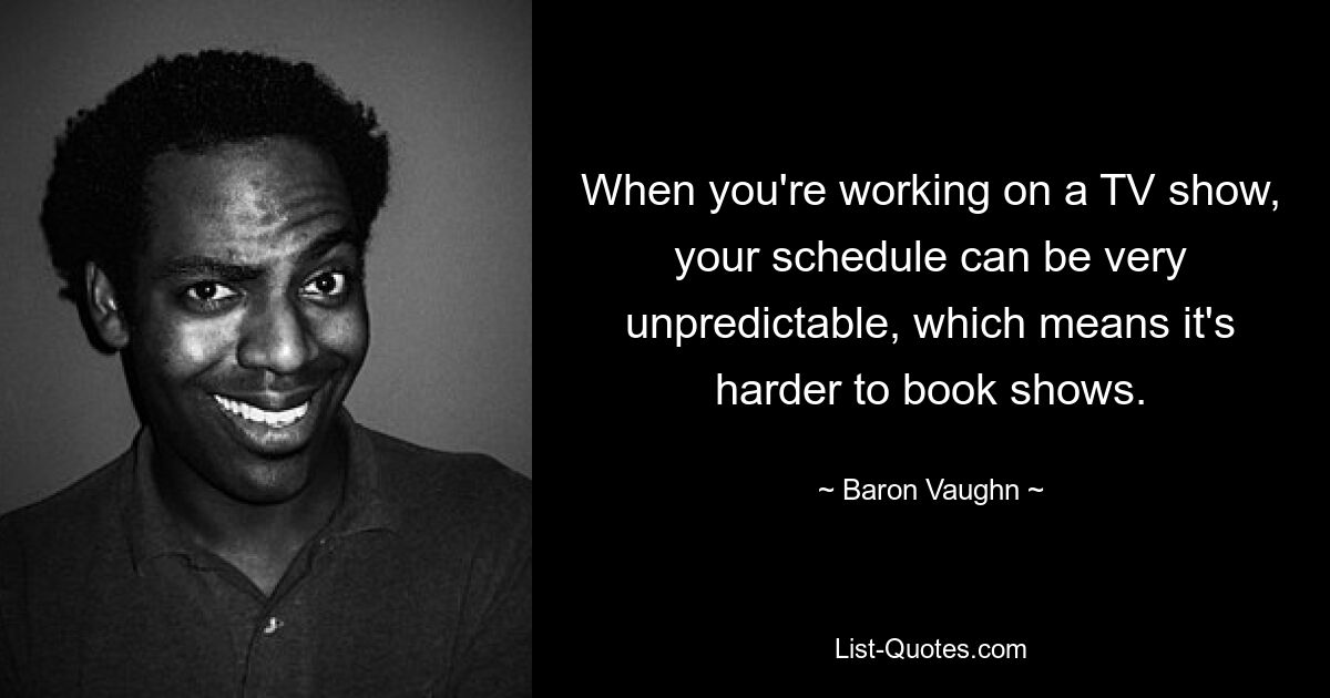 When you're working on a TV show, your schedule can be very unpredictable, which means it's harder to book shows. — © Baron Vaughn