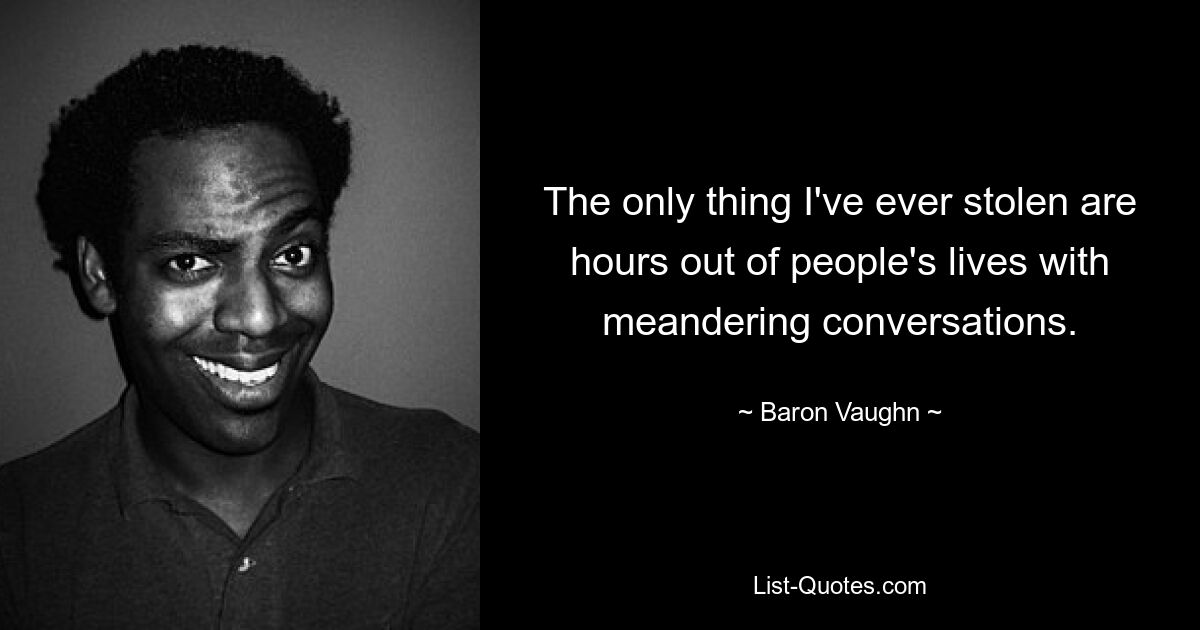 The only thing I've ever stolen are hours out of people's lives with meandering conversations. — © Baron Vaughn