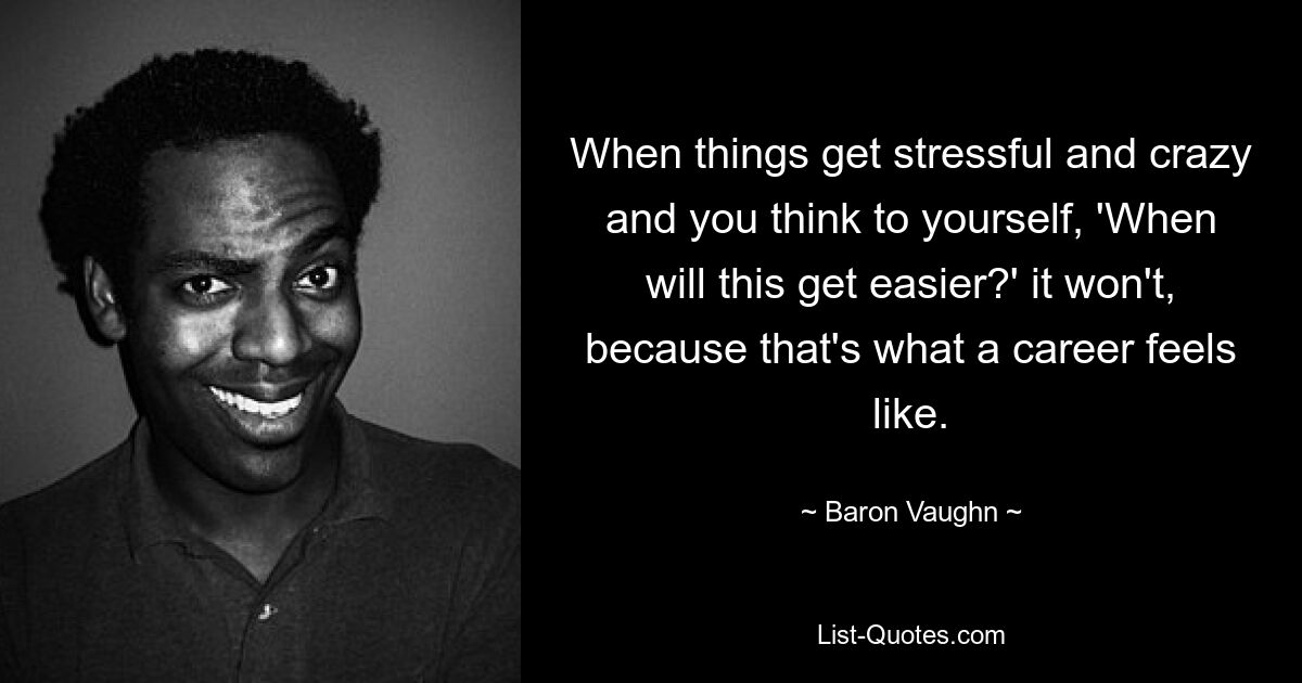 When things get stressful and crazy and you think to yourself, 'When will this get easier?' it won't, because that's what a career feels like. — © Baron Vaughn