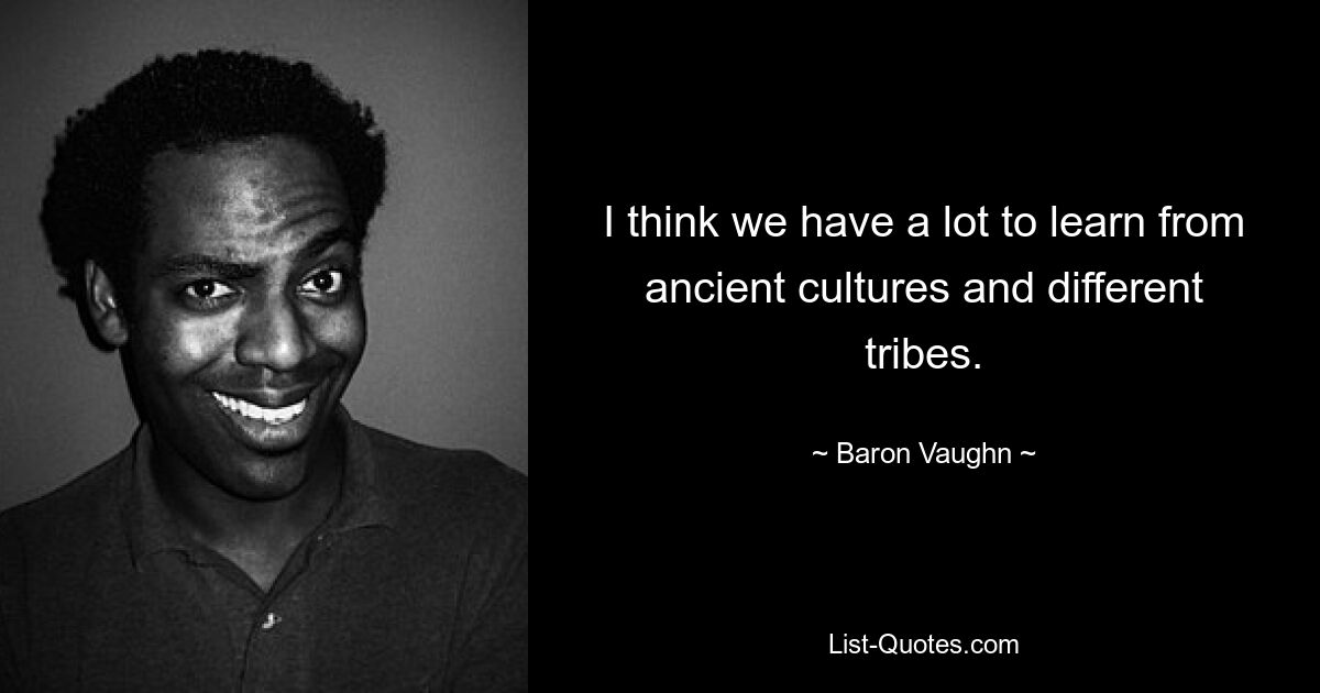 I think we have a lot to learn from ancient cultures and different tribes. — © Baron Vaughn