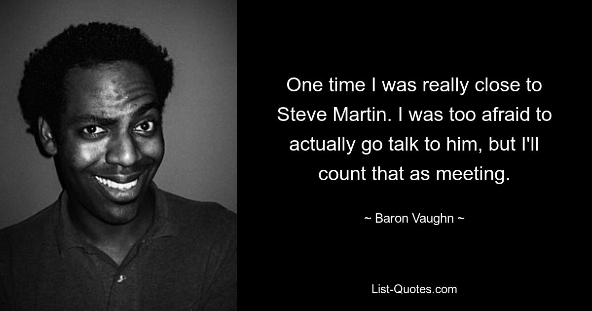 One time I was really close to Steve Martin. I was too afraid to actually go talk to him, but I'll count that as meeting. — © Baron Vaughn