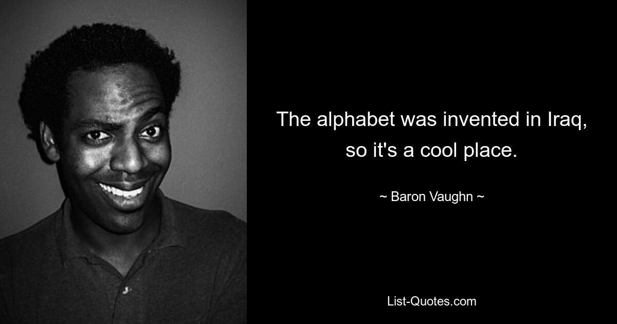 The alphabet was invented in Iraq, so it's a cool place. — © Baron Vaughn