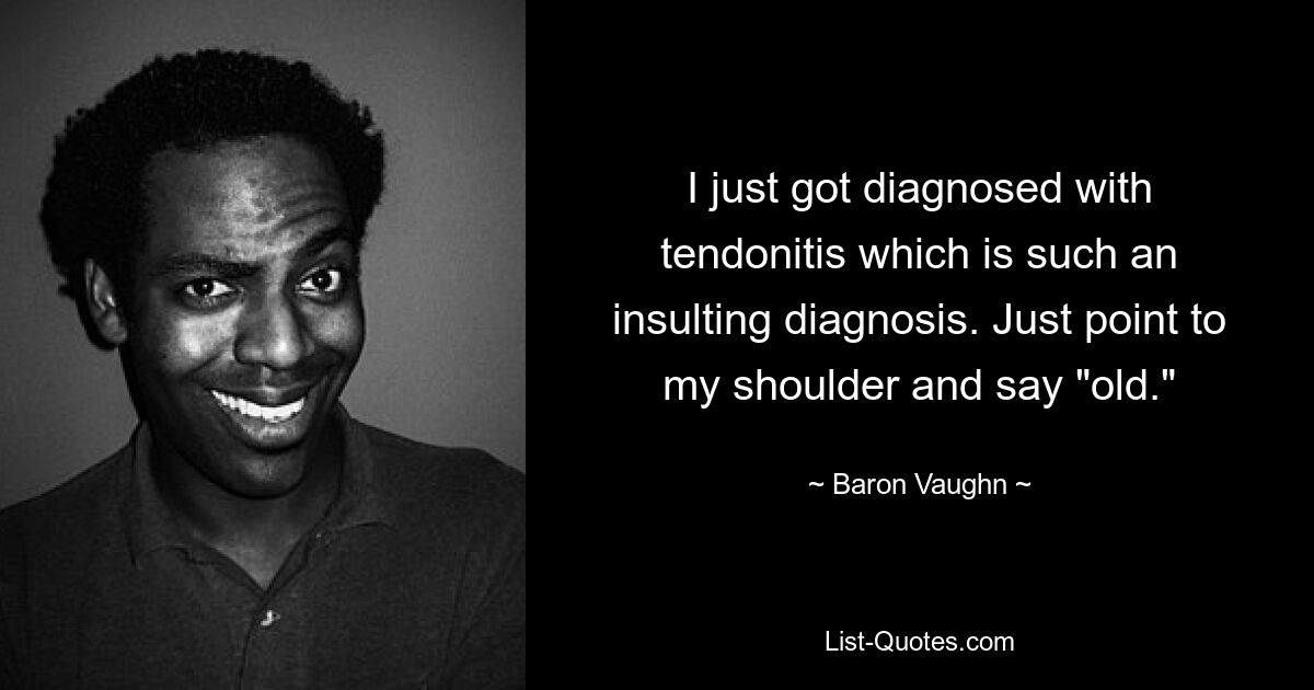 I just got diagnosed with tendonitis which is such an insulting diagnosis. Just point to my shoulder and say "old." — © Baron Vaughn