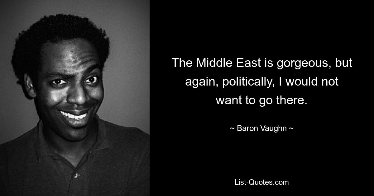 The Middle East is gorgeous, but again, politically, I would not want to go there. — © Baron Vaughn