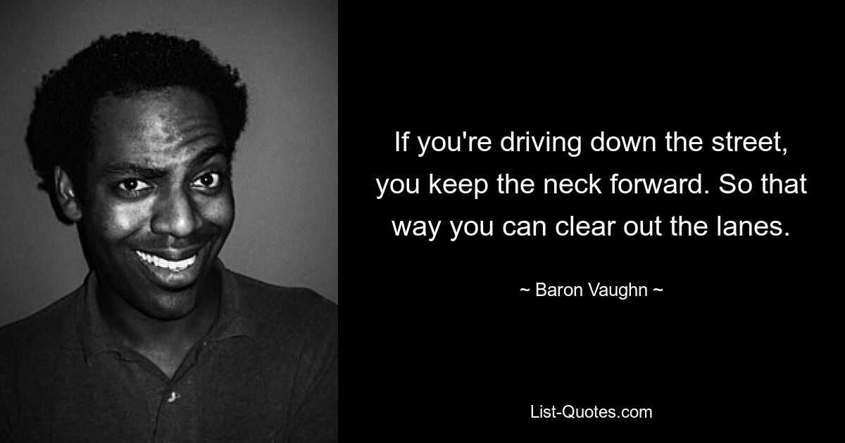 If you're driving down the street, you keep the neck forward. So that way you can clear out the lanes. — © Baron Vaughn