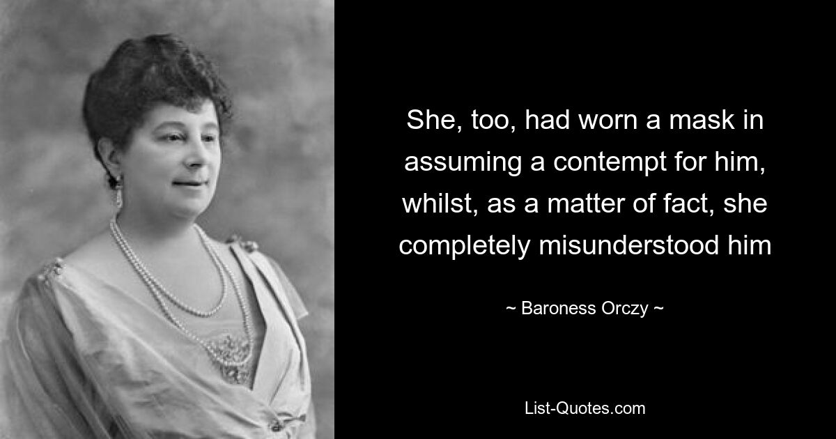 She, too, had worn a mask in assuming a contempt for him, whilst, as a matter of fact, she completely misunderstood him — © Baroness Orczy