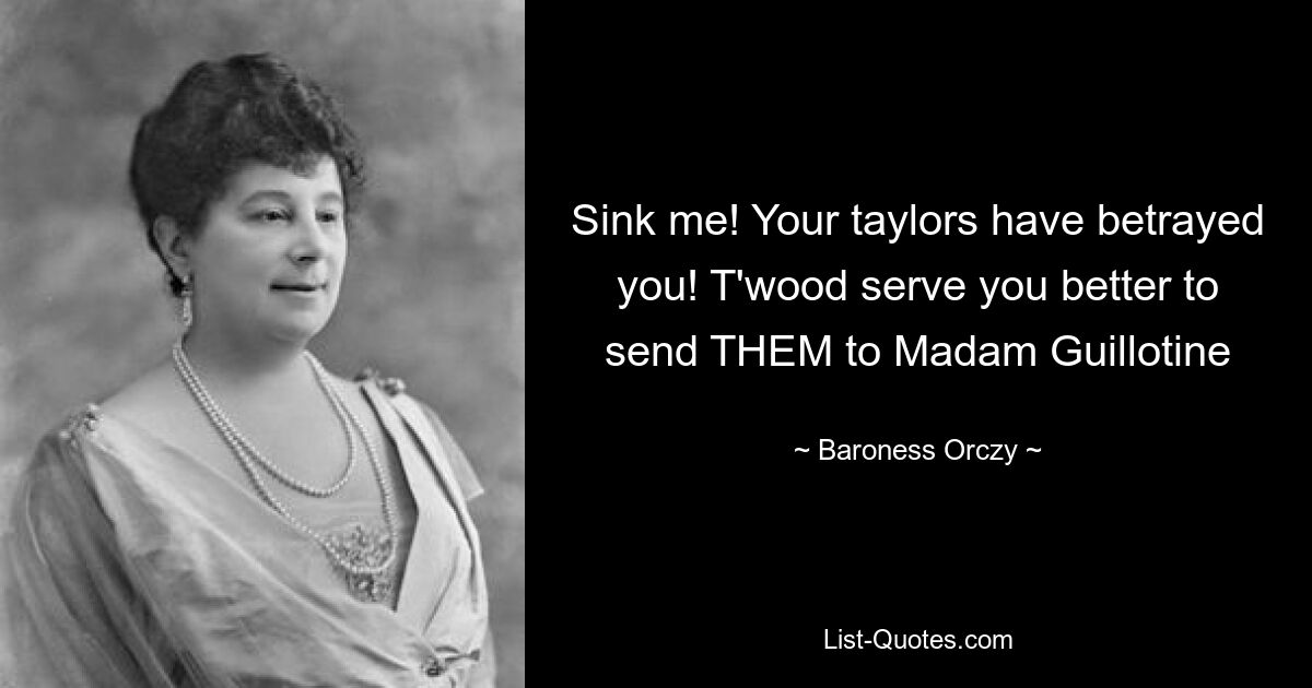 Sink me! Your taylors have betrayed you! T'wood serve you better to send THEM to Madam Guillotine — © Baroness Orczy