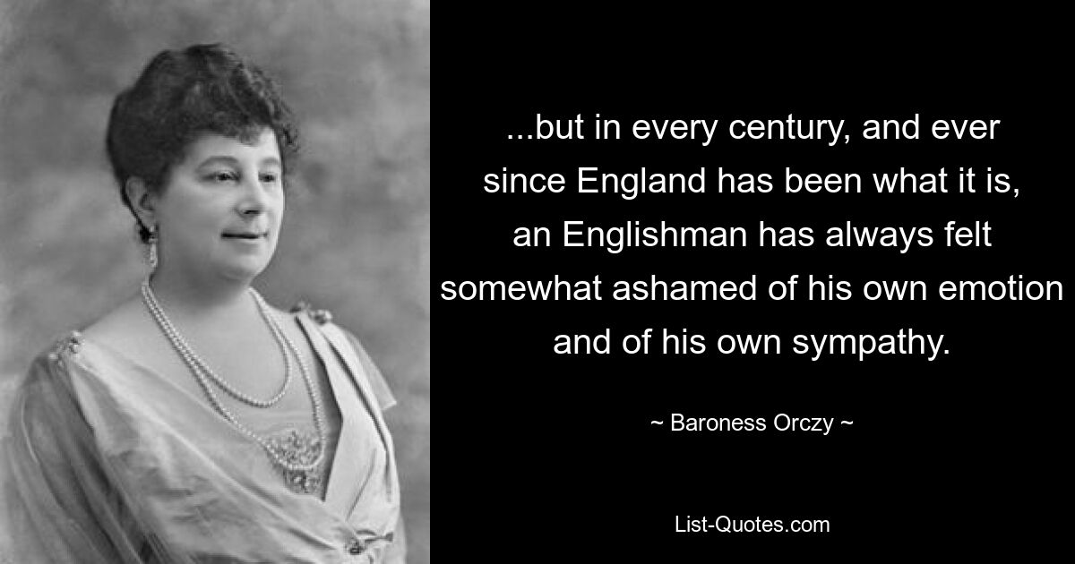 ... но в каждом столетии, и с тех пор, как Англия стала такой, какая она есть, англичанин всегда чувствовал себя несколько стыдно за свои эмоции и свою симпатию. — © Баронесса Орчи