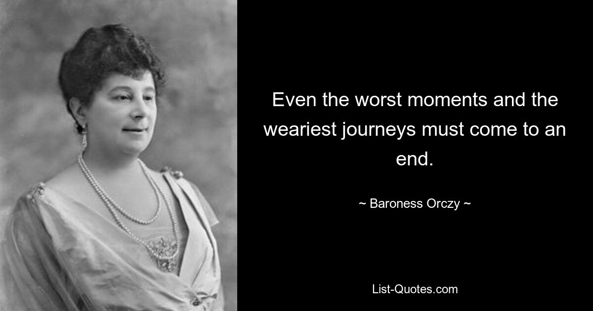 Even the worst moments and the weariest journeys must come to an end. — © Baroness Orczy