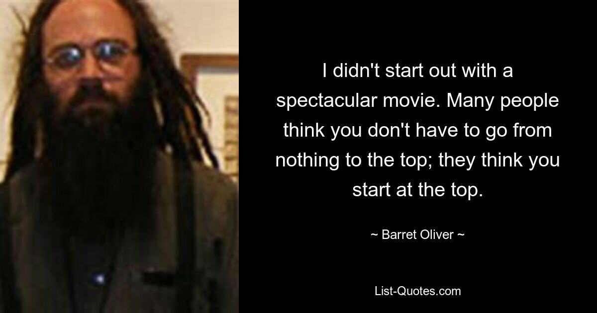 I didn't start out with a spectacular movie. Many people think you don't have to go from nothing to the top; they think you start at the top. — © Barret Oliver