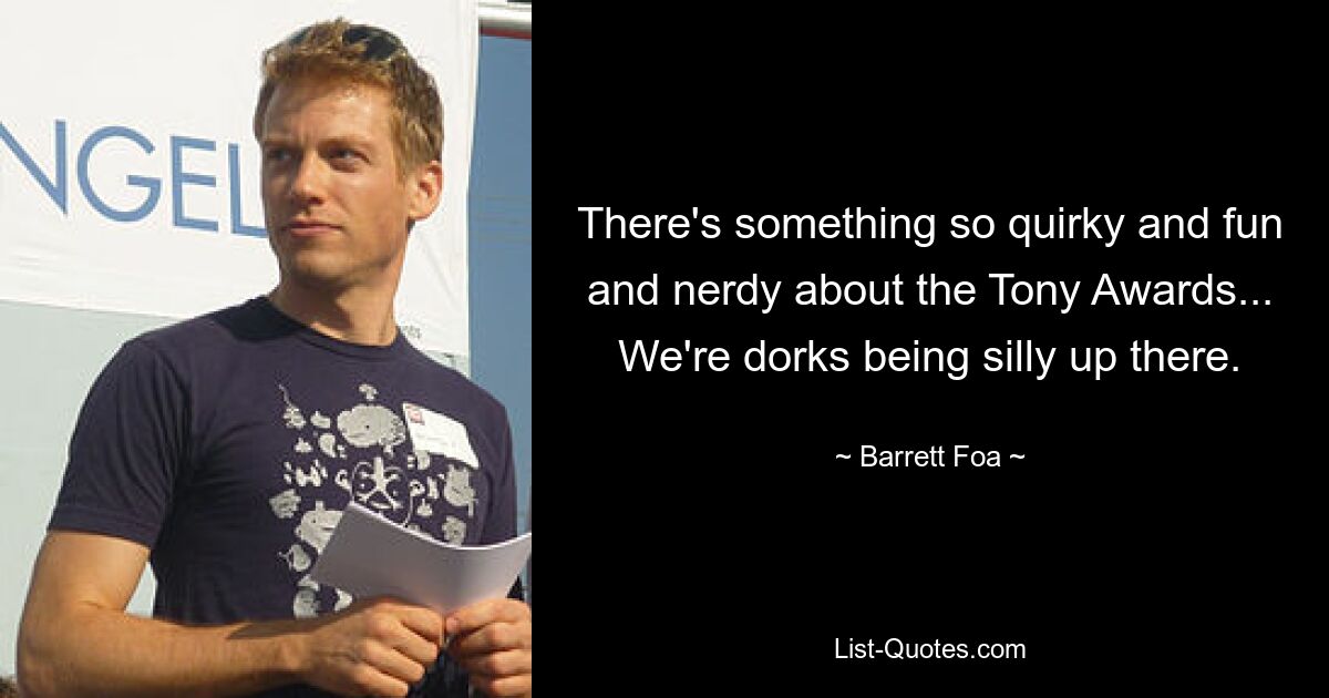 There's something so quirky and fun and nerdy about the Tony Awards... We're dorks being silly up there. — © Barrett Foa