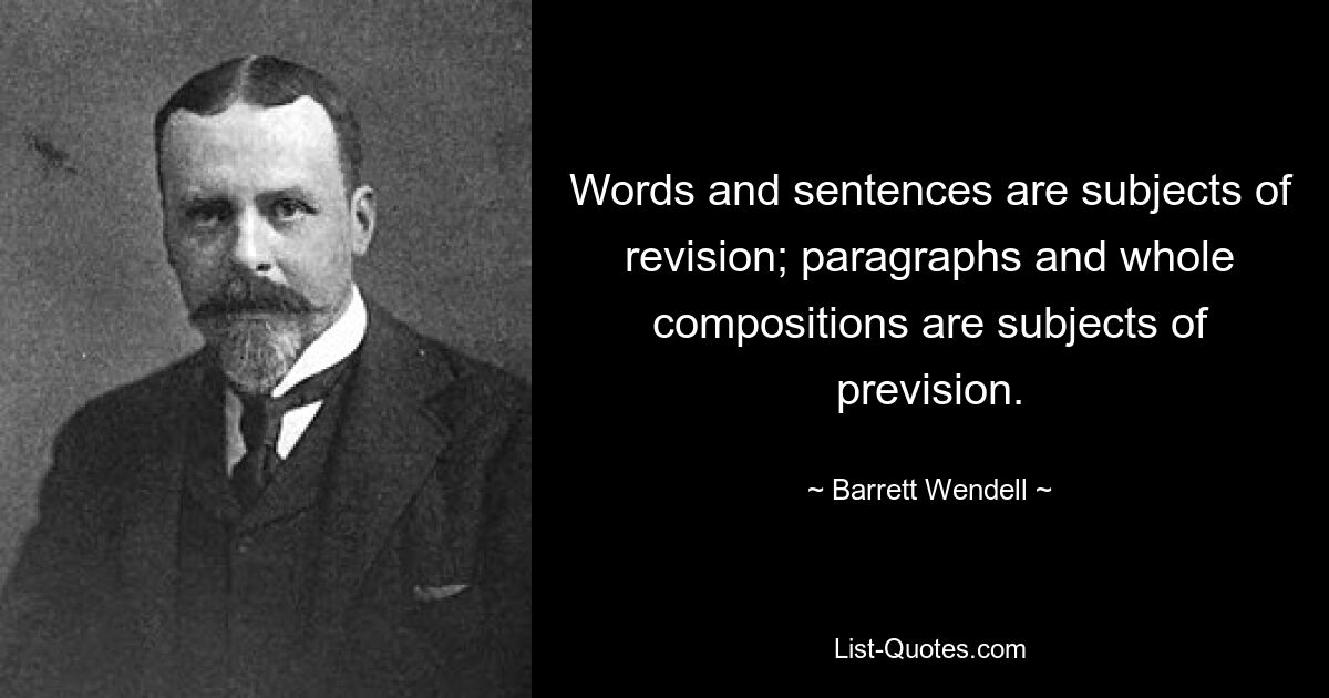 Words and sentences are subjects of revision; paragraphs and whole compositions are subjects of prevision. — © Barrett Wendell