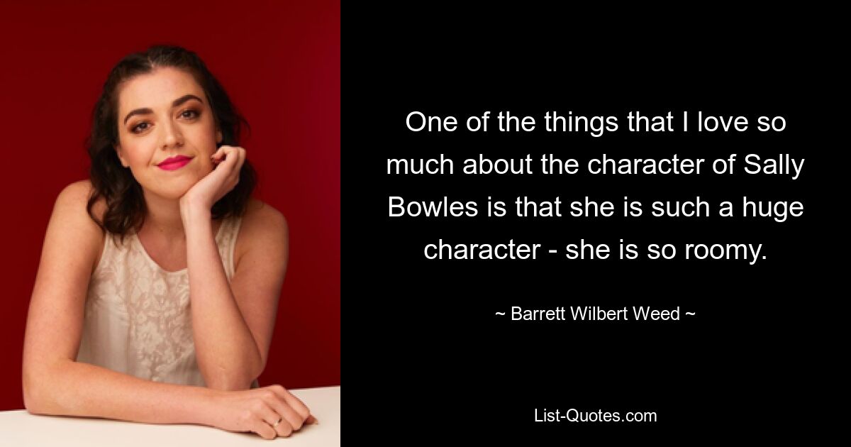 One of the things that I love so much about the character of Sally Bowles is that she is such a huge character - she is so roomy. — © Barrett Wilbert Weed