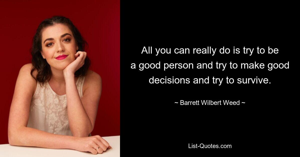 All you can really do is try to be a good person and try to make good decisions and try to survive. — © Barrett Wilbert Weed