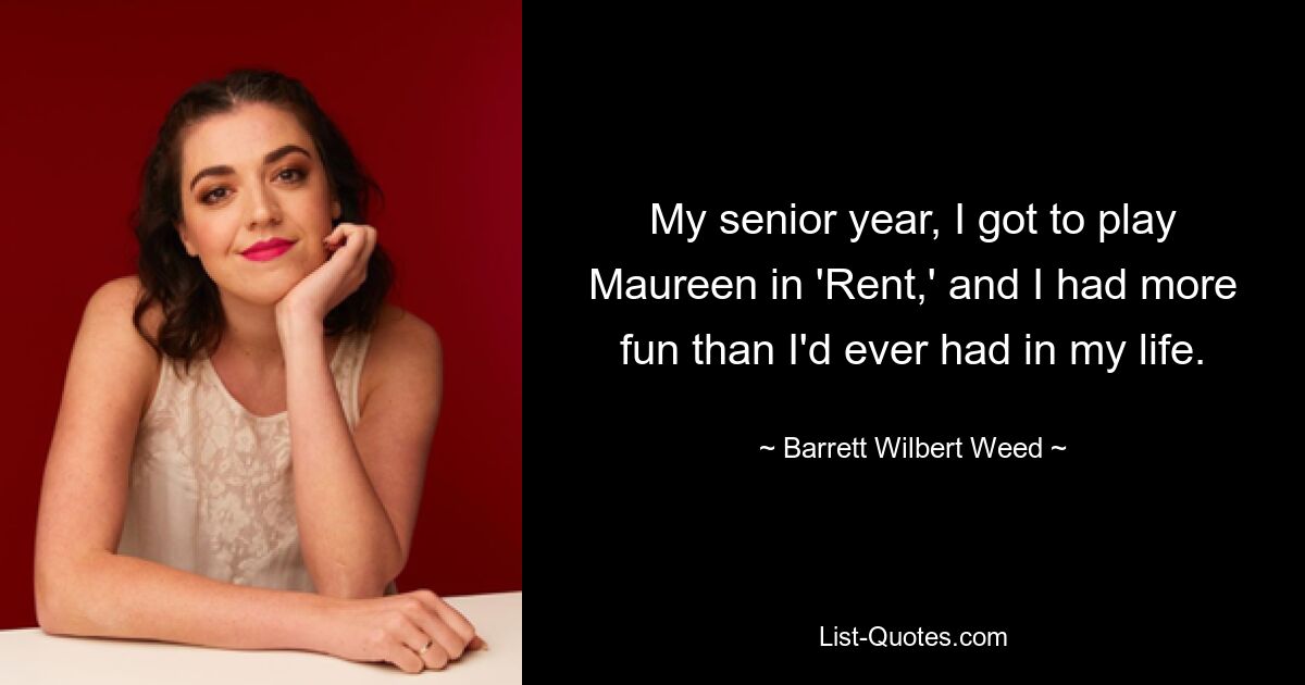 My senior year, I got to play Maureen in 'Rent,' and I had more fun than I'd ever had in my life. — © Barrett Wilbert Weed