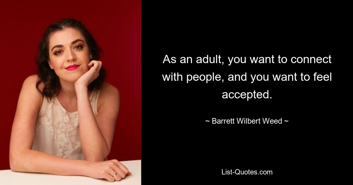 As an adult, you want to connect with people, and you want to feel accepted. — © Barrett Wilbert Weed