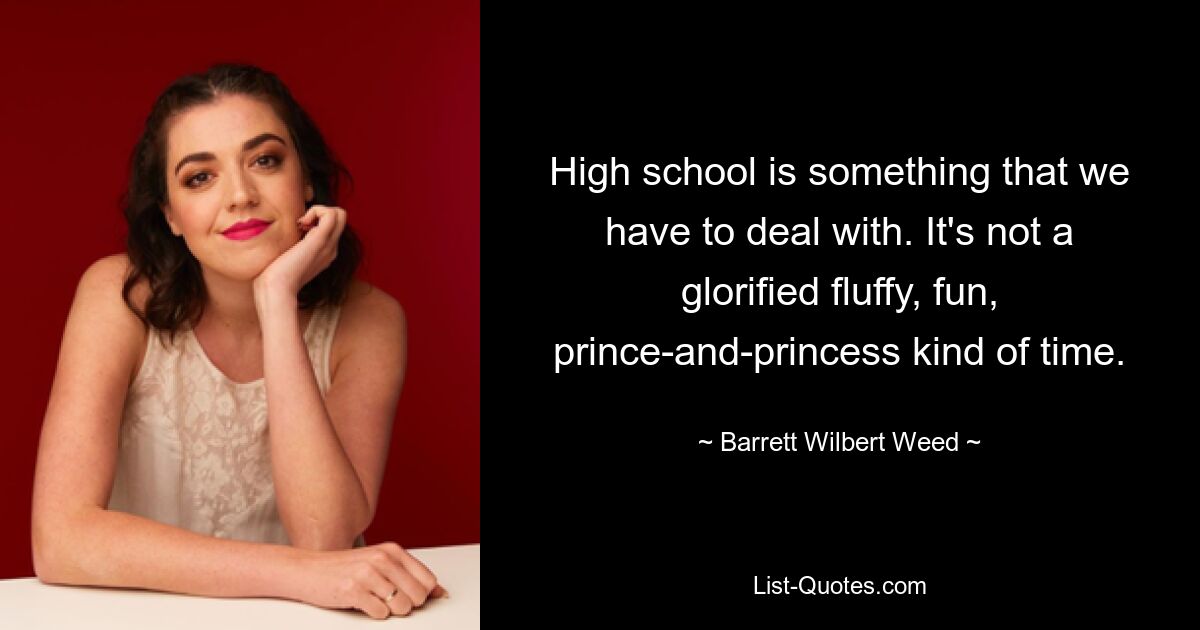 High school is something that we have to deal with. It's not a glorified fluffy, fun, prince-and-princess kind of time. — © Barrett Wilbert Weed