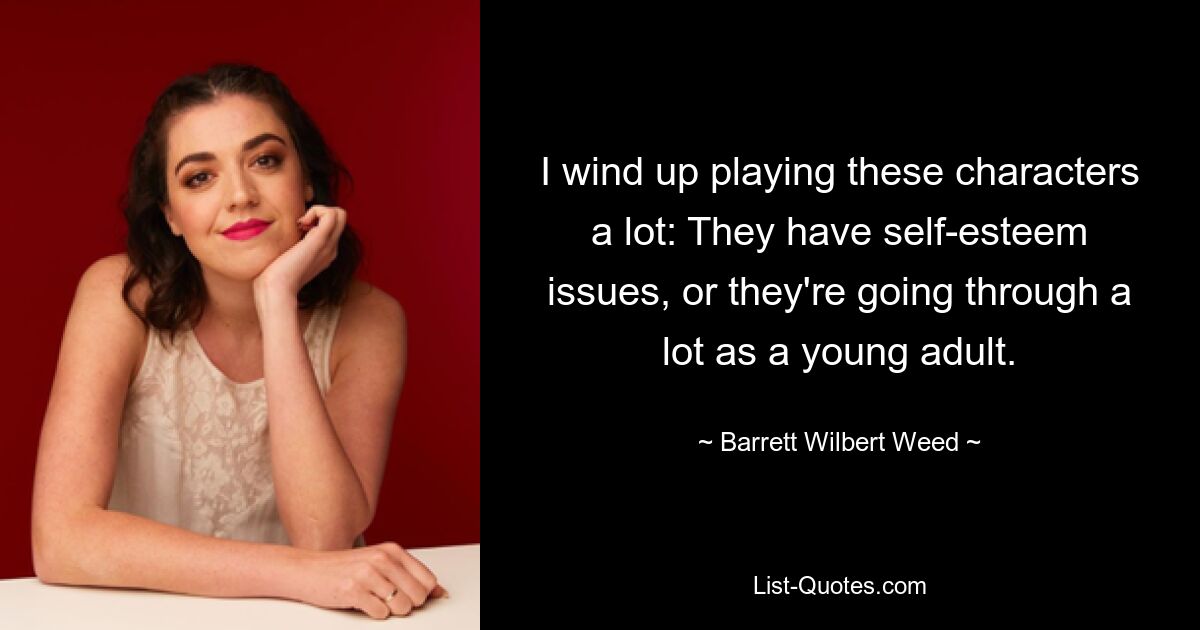 I wind up playing these characters a lot: They have self-esteem issues, or they're going through a lot as a young adult. — © Barrett Wilbert Weed