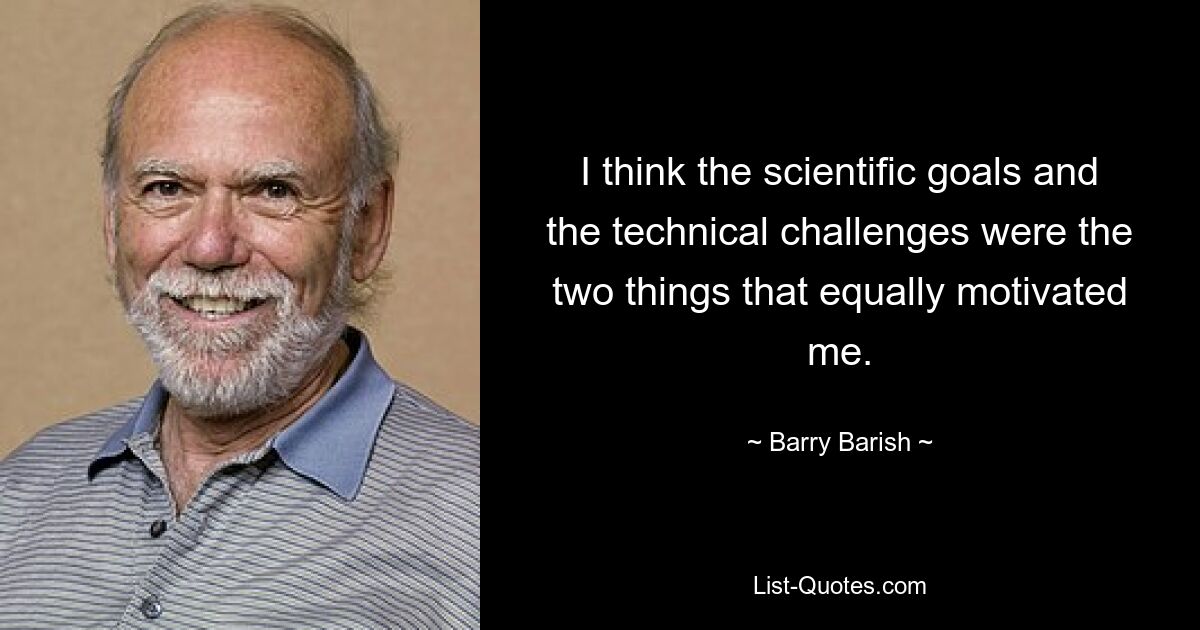 I think the scientific goals and the technical challenges were the two things that equally motivated me. — © Barry Barish