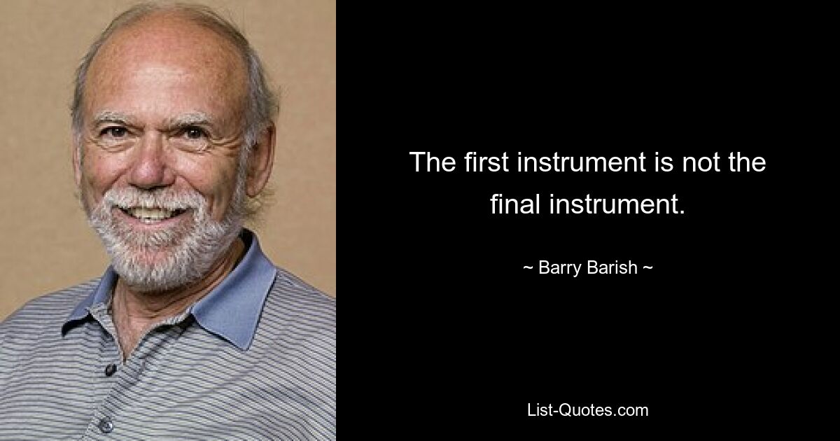 The first instrument is not the final instrument. — © Barry Barish