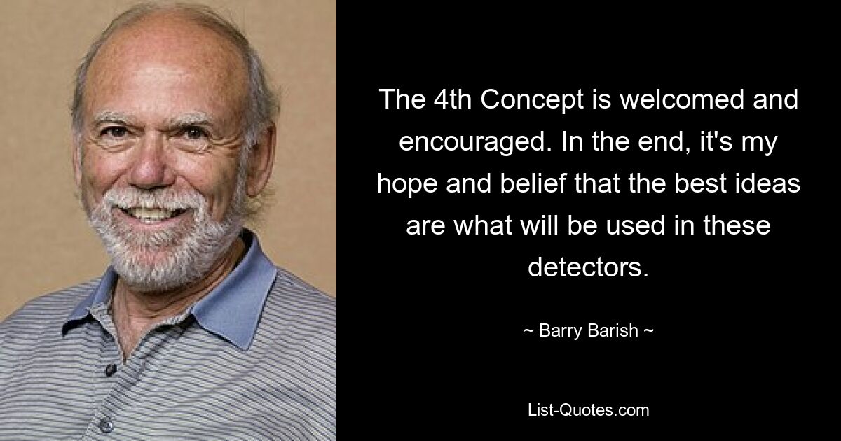 The 4th Concept is welcomed and encouraged. In the end, it's my hope and belief that the best ideas are what will be used in these detectors. — © Barry Barish