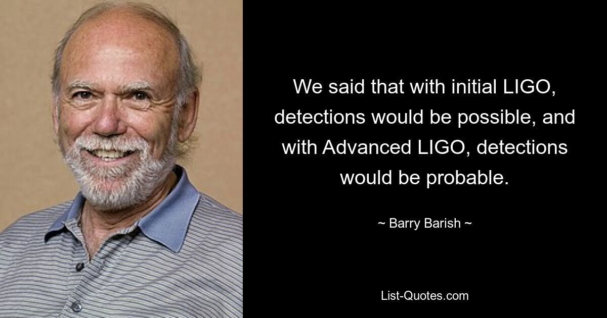 We said that with initial LIGO, detections would be possible, and with Advanced LIGO, detections would be probable. — © Barry Barish