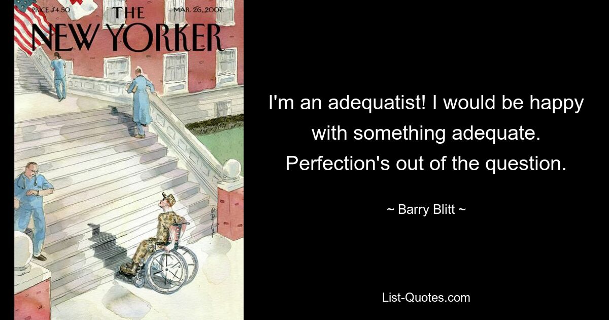 I'm an adequatist! I would be happy with something adequate. Perfection's out of the question. — © Barry Blitt