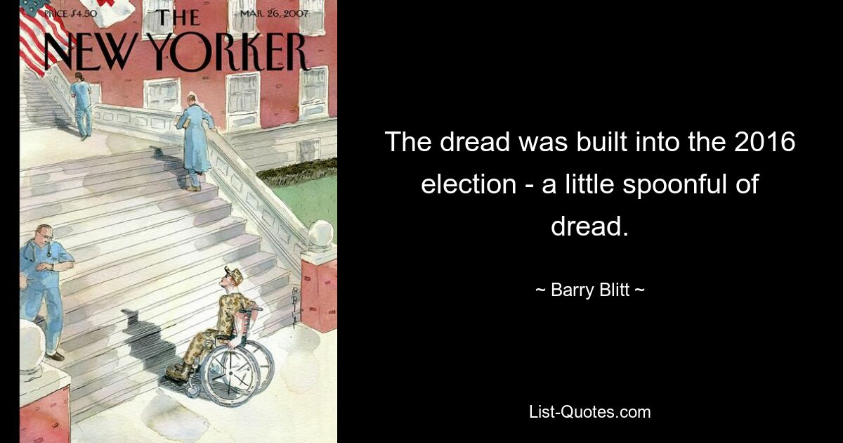 The dread was built into the 2016 election - a little spoonful of dread. — © Barry Blitt