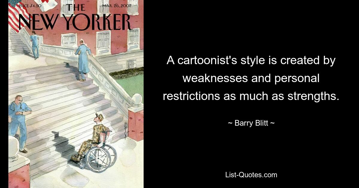 A cartoonist's style is created by weaknesses and personal restrictions as much as strengths. — © Barry Blitt