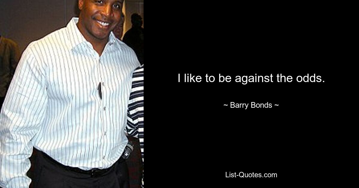 I like to be against the odds. — © Barry Bonds